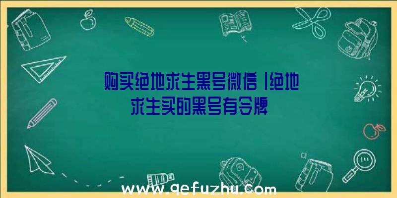 「购买绝地求生黑号微信」|绝地求生买的黑号有令牌